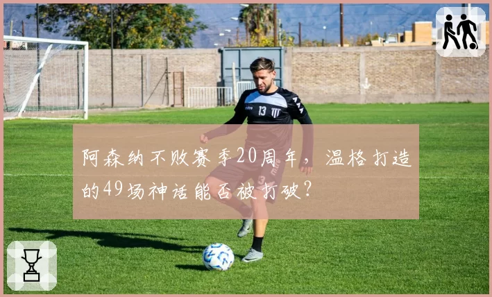 阿森纳不败赛季20周年,温格打造的49场神话能否被打破?