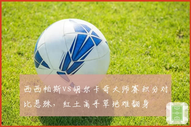 西西帕斯vs胡尔卡奇大师赛积分对比悬殊,红土高手草地难翻身