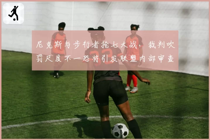 尼克斯与步行者抢七大战，裁判吹罚尺度不一恐将引发联盟内部审查