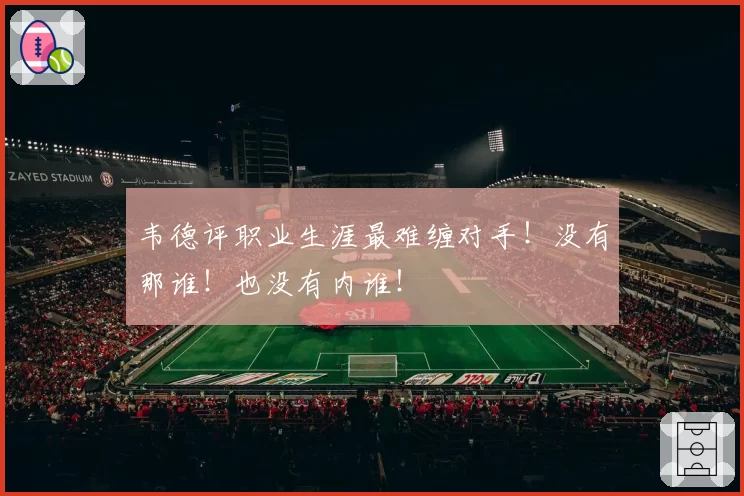 韦德评职业生涯最难缠对手!没有那谁!也没有内谁!