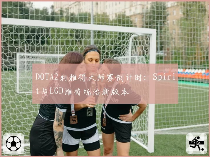 DOTA2利雅得大师赛倒计时：Spirit与LGD谁将统治新版本
