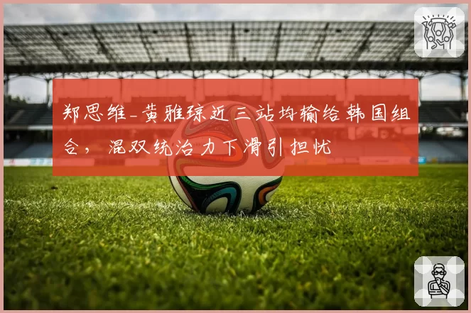 郑思维_黄雅琼近三站均输给韩国组合,混双统治力下滑引担忧