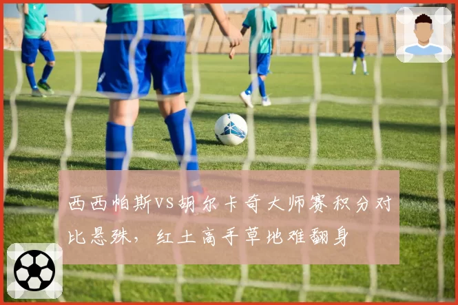 西西帕斯vs胡尔卡奇大师赛积分对比悬殊,红土高手草地难翻身