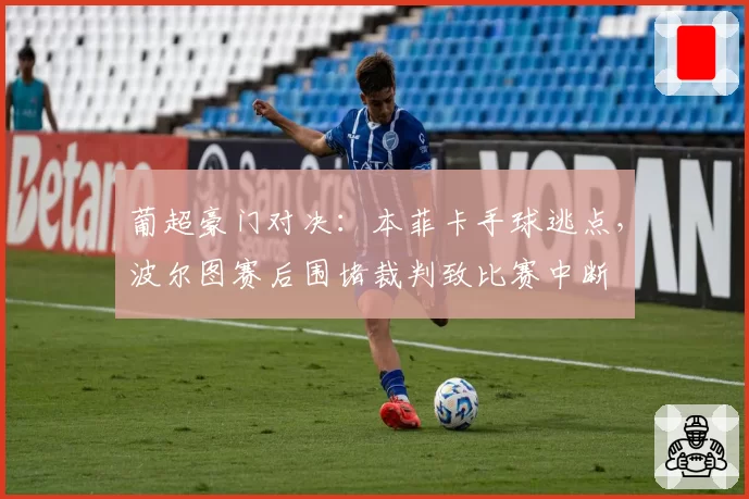葡超豪门对决：本菲卡手球逃点，波尔图赛后围堵裁判致比赛中断