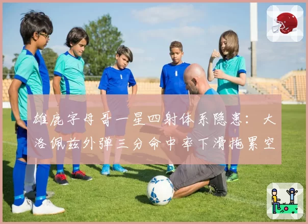 雄鹿字母哥一星四射体系隐患：大洛佩兹外弹三分命中率下滑拖累空间