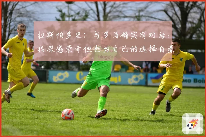 拉斯帕多里：与罗马确实有对话，我深感荣幸但也为自己的选择自豪