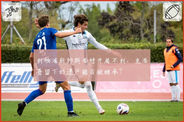 利物浦新帅斯洛特开局不利，克洛普留下的遗产能否被继承？