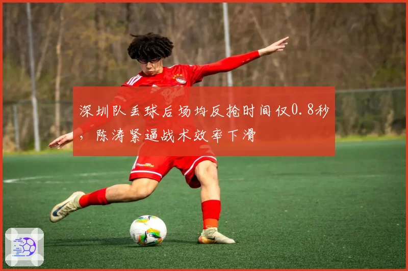 深圳队丢球后场均反抢时间仅0.8秒,陈涛紧逼战术效率下滑