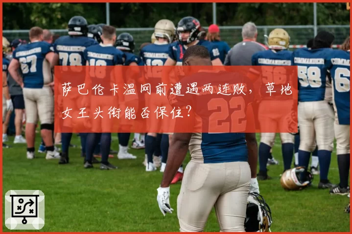萨巴伦卡温网前遭遇两连败，草地女王头衔能否保住？