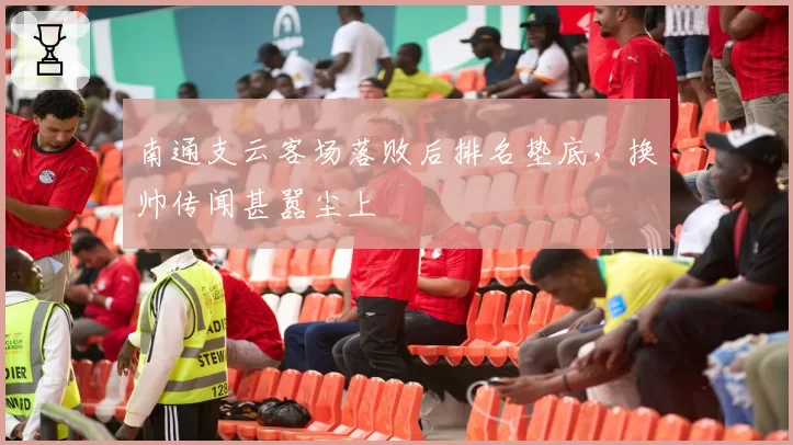南通支云客场落败后排名垫底,换帅传闻甚嚣尘上