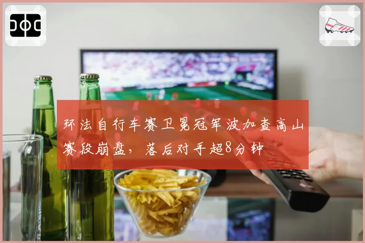 环法自行车赛卫冕冠军波加查高山赛段崩盘,落后对手超8分钟