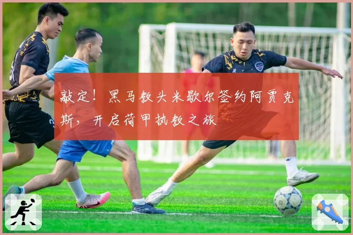 敲定!黑马教头米歇尔签约阿贾克斯,开启荷甲执教之旅