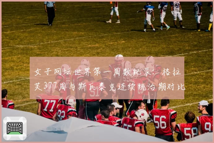 女子网坛世界第一周数纪录:格拉芙377周与斯瓦泰克连续统治期对比