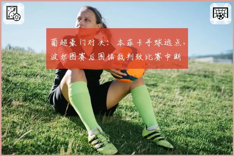 葡超豪门对决:本菲卡手球逃点,波尔图赛后围堵裁判致比赛中断