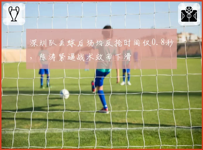 深圳队丢球后场均反抢时间仅0.8秒,陈涛紧逼战术效率下滑
