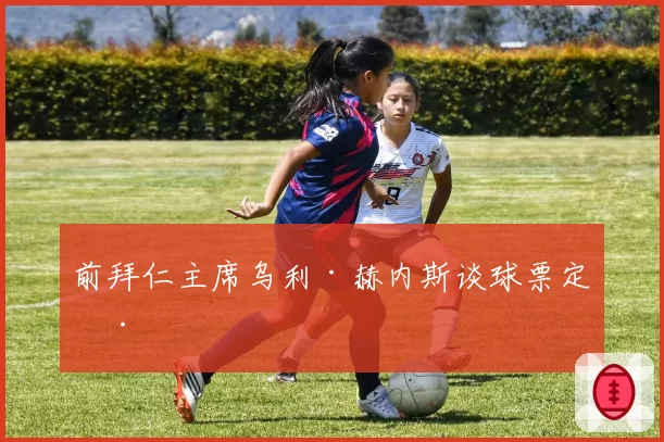 前拜仁主席乌利·赫内斯谈球票定价