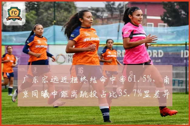 广东宏远近框终结命中率61.5%,南京同曦中距离跳投占比35.7%显差异