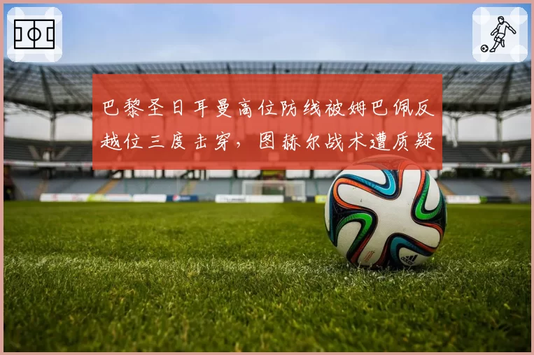 巴黎圣日耳曼高位防线被姆巴佩反越位三度击穿,图赫尔战术遭质疑
