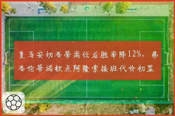 皇马安切洛蒂离任后胜率降12%,弗洛伦蒂诺钦点阿隆索接班代价初显