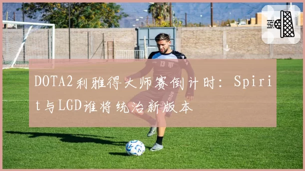 DOTA2利雅得大师赛倒计时:Spirit与LGD谁将统治新版本