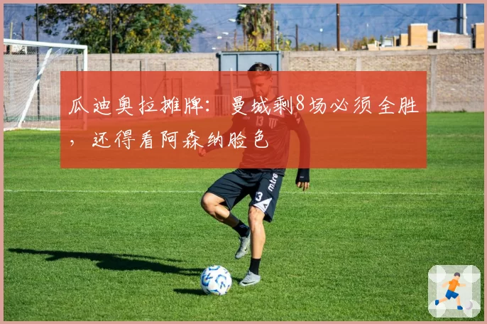 瓜迪奥拉摊牌：曼城剩8场必须全胜，还得看阿森纳脸色