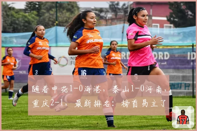 随着申花1-0海港,泰山1-0河南,重庆2-1,最新排名:榜首易主了