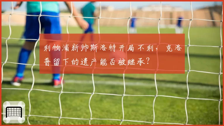 利物浦新帅斯洛特开局不利，克洛普留下的遗产能否被继承？