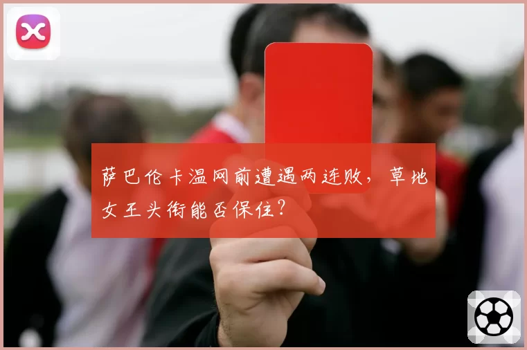 萨巴伦卡温网前遭遇两连败，草地女王头衔能否保住？