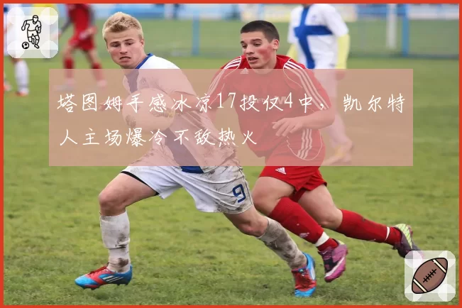 塔图姆手感冰凉17投仅4中，凯尔特人主场爆冷不敌热火