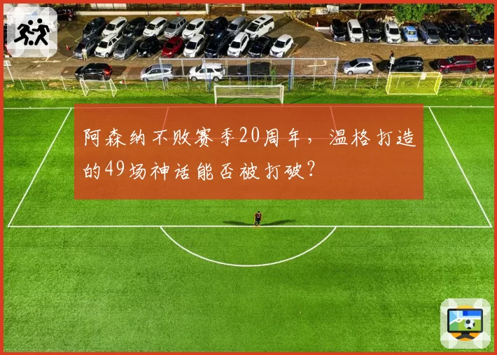 阿森纳不败赛季20周年,温格打造的49场神话能否被打破?