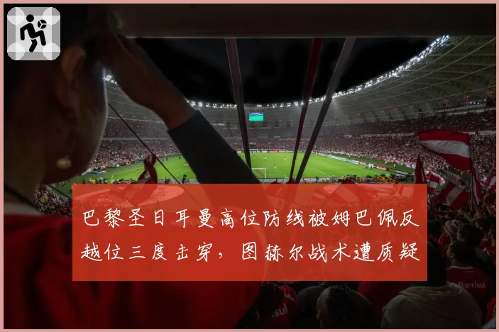 巴黎圣日耳曼高位防线被姆巴佩反越位三度击穿,图赫尔战术遭质疑