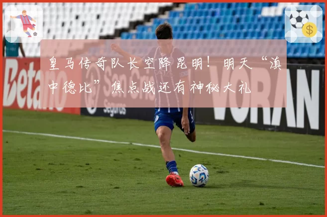 皇马传奇队长空降昆明!明天“滇中德比”焦点战还有神秘大礼