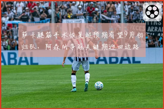 萨卡腿筋手术恢复超预期有望9月初归队,阿森纳争冠关键期迎回边路核心