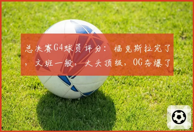 总决赛G4球员评分:福克斯拉完了,文班一般,大头顶级,OG夯爆了
