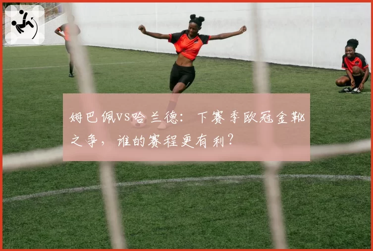 姆巴佩vs哈兰德：下赛季欧冠金靴之争，谁的赛程更有利？