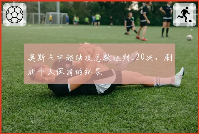 奥斯卡中超助攻总数达到120次,刷新个人保持的纪录