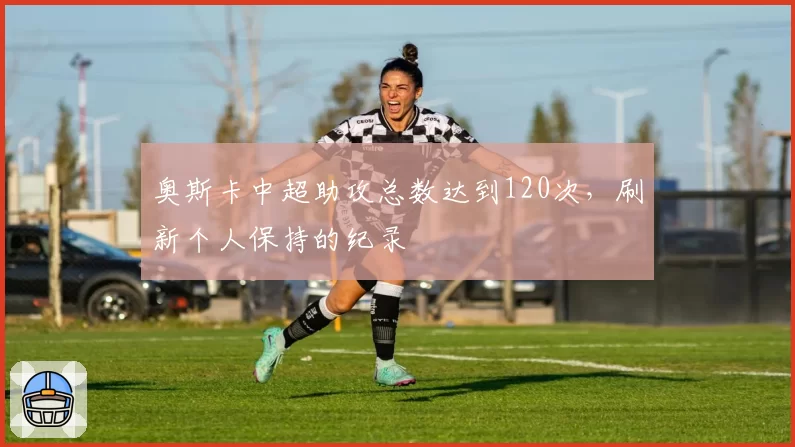 奥斯卡中超助攻总数达到120次,刷新个人保持的纪录