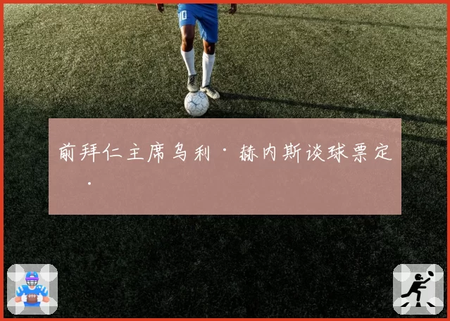 前拜仁主席乌利·赫内斯谈球票定价