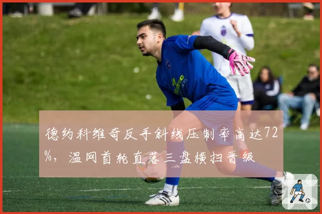 德约科维奇反手斜线压制率高达72%,温网首轮直落三盘横扫晋级