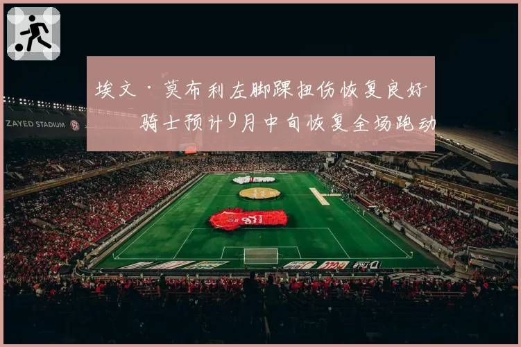 埃文·莫布利左脚踝扭伤恢复良好，骑士预计9月中旬恢复全场跑动